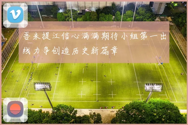 吾米提江信心满满期待小组第一出线力争创造历史新篇章