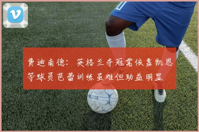 费迪南德：英格兰夺冠需依靠凯恩等球员芭蕾训练虽难但助益明显