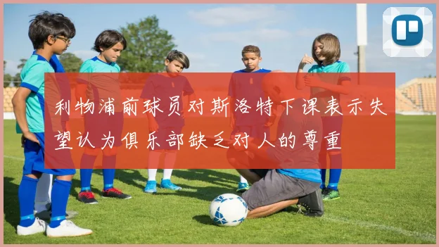 利物浦前球员对斯洛特下课表示失望认为俱乐部缺乏对人的尊重