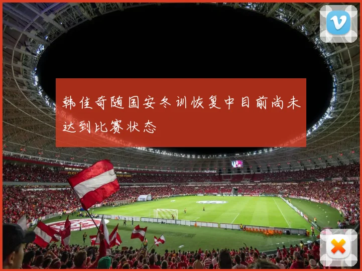 韩佳奇随国安冬训恢复中目前尚未达到比赛状态