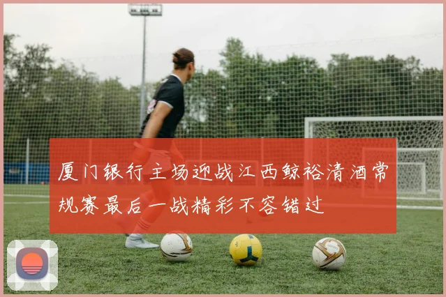 厦门银行主场迎战江西鲸裕清酒常规赛最后一战精彩不容错过