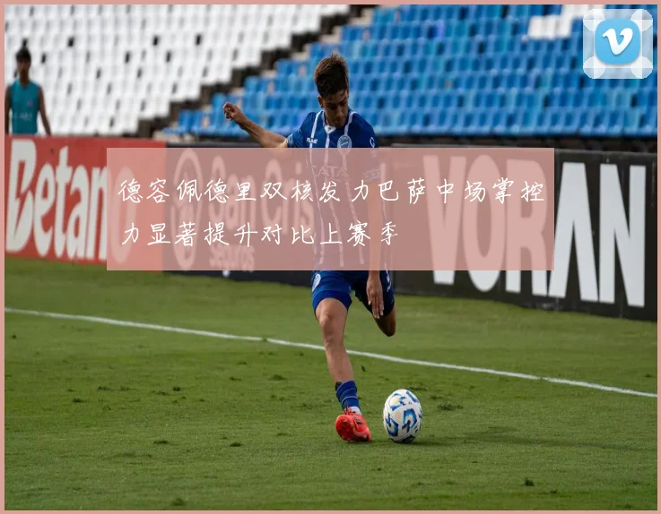 德容佩德里双核发力巴萨中场掌控力显著提升对比上赛季