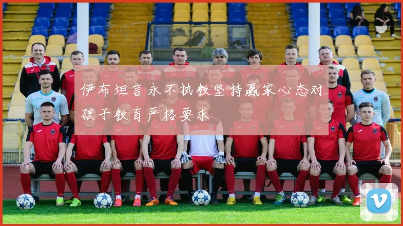 伊布坦言永不执教坚持赢家心态对孩子教育严格要求