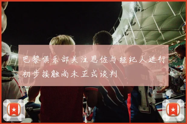 巴黎俱乐部关注恩佐与经纪人进行初步接触尚未正式谈判