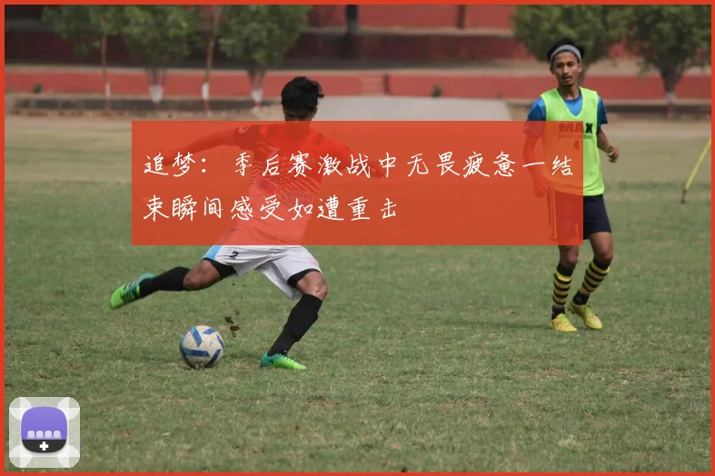 追梦：季后赛激战中无畏疲惫一结束瞬间感受如遭重击